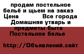 продам постельное бельё и щьем на заказ › Цена ­ 1 700 - Все города Домашняя утварь и предметы быта » Постельное белье   